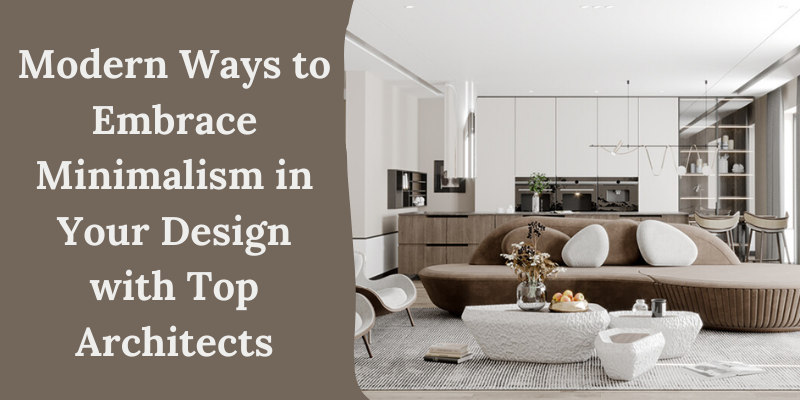 Modern Ways to Embrace Minimalism in Your Design with Top Architects