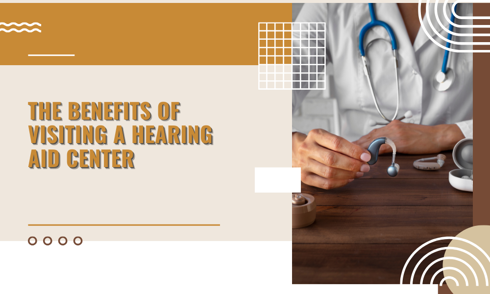 The Benefits of Visiting a Hearing Aid Center